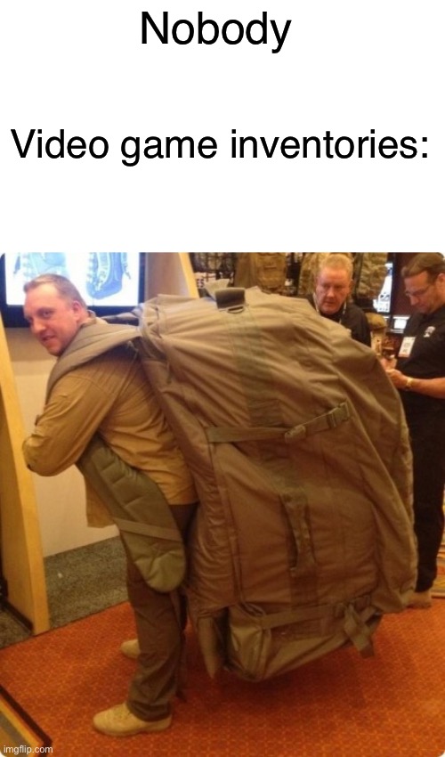 Giant backpack | Nobody; Video game inventories: | image tagged in memes,memenade,funny | made w/ Imgflip meme maker