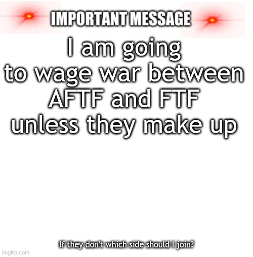 I am. Tell me in comments. | I am going to wage war between AFTF and FTF unless they make up; If they don't which side should I join? | image tagged in important message | made w/ Imgflip meme maker