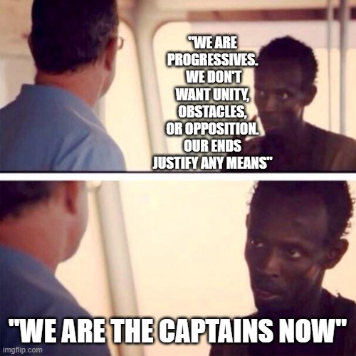 Captain Phillips - I'm The Captain Now | "WE ARE PROGRESSIVES.  WE DON'T WANT UNITY, OBSTACLES, OR OPPOSITION. OUR ENDS JUSTIFY ANY MEANS"; "WE ARE THE CAPTAINS NOW" | image tagged in memes,captain phillips - i'm the captain now | made w/ Imgflip meme maker