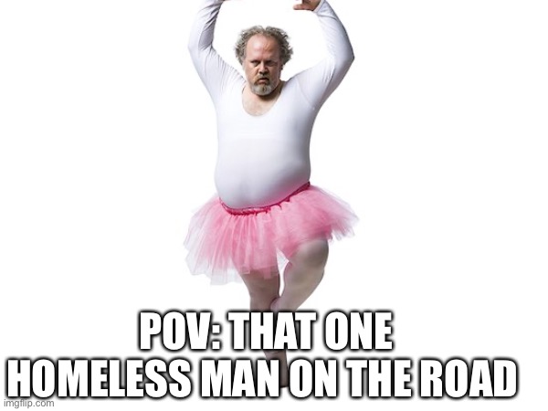 Hello children | POV: THAT ONE HOMELESS MAN ON THE ROAD | image tagged in memes | made w/ Imgflip meme maker