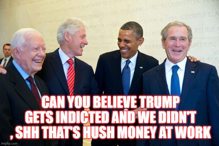 Corrupt Presidents | CAN YOU BELIEVE TRUMP GETS INDICTED AND WE DIDN'T , SHH THAT'S HUSH MONEY AT WORK | image tagged in former us presidents laughing,american politics,america,government corruption,money,power | made w/ Imgflip meme maker
