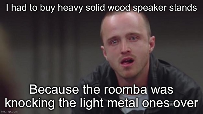 breaking bad jesse cry | I had to buy heavy solid wood speaker stands; Because the roomba was knocking the light metal ones over | image tagged in breaking bad jesse cry,roomba,true story bro,first world problems | made w/ Imgflip meme maker