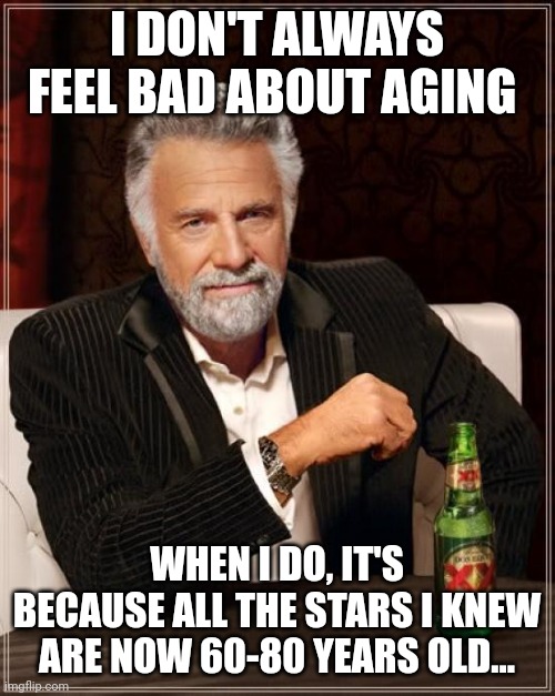 The Most Interesting Man In The World Meme | I DON'T ALWAYS FEEL BAD ABOUT AGING; WHEN I DO, IT'S BECAUSE ALL THE STARS I KNEW ARE NOW 60-80 YEARS OLD... | image tagged in memes,the most interesting man in the world | made w/ Imgflip meme maker