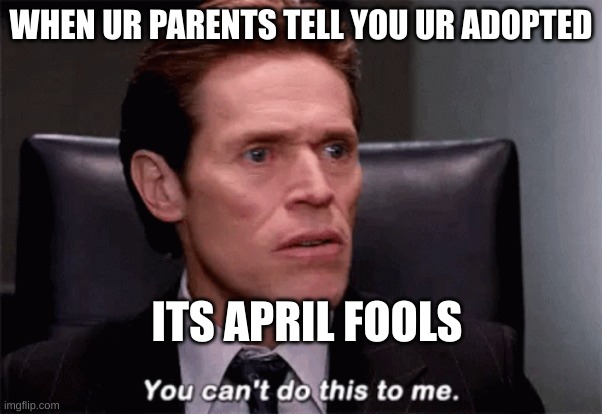 idk | WHEN UR PARENTS TELL YOU UR ADOPTED; ITS APRIL FOOLS | image tagged in you can't do this to me | made w/ Imgflip meme maker