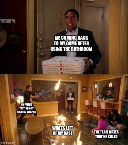 True story | ME COMING BACK TO MY GAME AFTER USING THE BATHROOM; MY FRIEND TESTING OUT HIS NEW WEAPON; WHAT’S LEFT OF MY BASE; THE TEAM MATES THAT HE KILLED | image tagged in community fire pizza meme | made w/ Imgflip meme maker