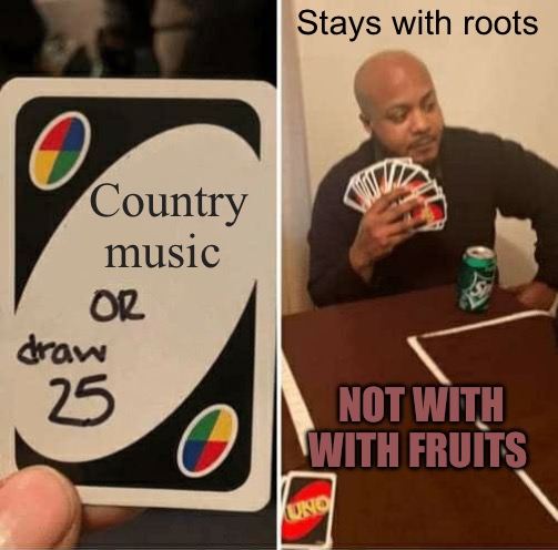 UNO Draw 25 Cards | Stays with roots; Country music; NOT WITH WITH FRUITS | image tagged in memes,uno draw 25 cards,bad memes,fruits,country music,trap | made w/ Imgflip meme maker