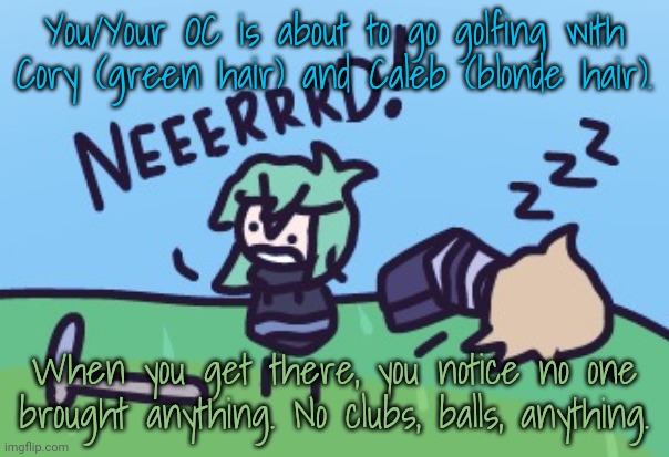 Introductory RP to a new character, Mason The Golf Ball! My usual rules apply. | You/Your OC is about to go golfing with Cory (green hair) and Caleb (blonde hair). When you get there, you notice no one brought anything. No clubs, balls, anything. | made w/ Imgflip meme maker