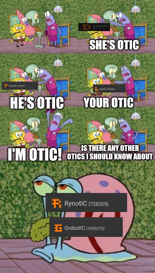 It's fr ong  | SHE'S OTIC; HE'S OTIC; YOUR OTIC; I'M OTIC! IS THERE ANY OTHER OTICS I SHOULD KNOW ABOUT | image tagged in he's squidward your squidward i'm squidward meme | made w/ Imgflip meme maker