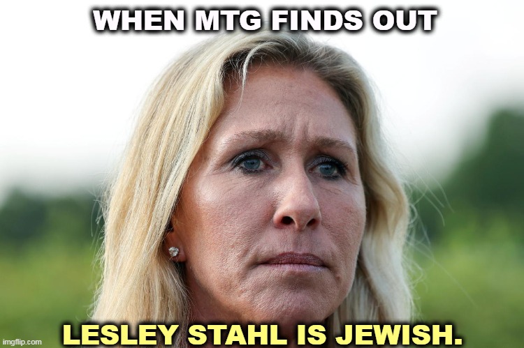 WHEN MTG FINDS OUT; LESLEY STAHL IS JEWISH. | image tagged in mtg,anti-semite and a racist,dumb and dumber | made w/ Imgflip meme maker