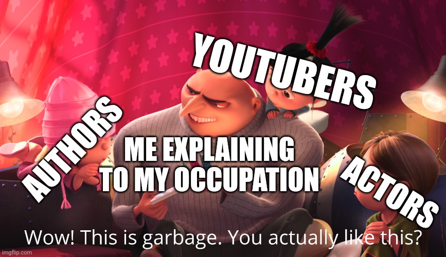 Do you want a worker? | YOUTUBERS; AUTHORS; ME EXPLAINING TO MY OCCUPATION; ACTORS | image tagged in wow this is garbage you actually like this,memes | made w/ Imgflip meme maker