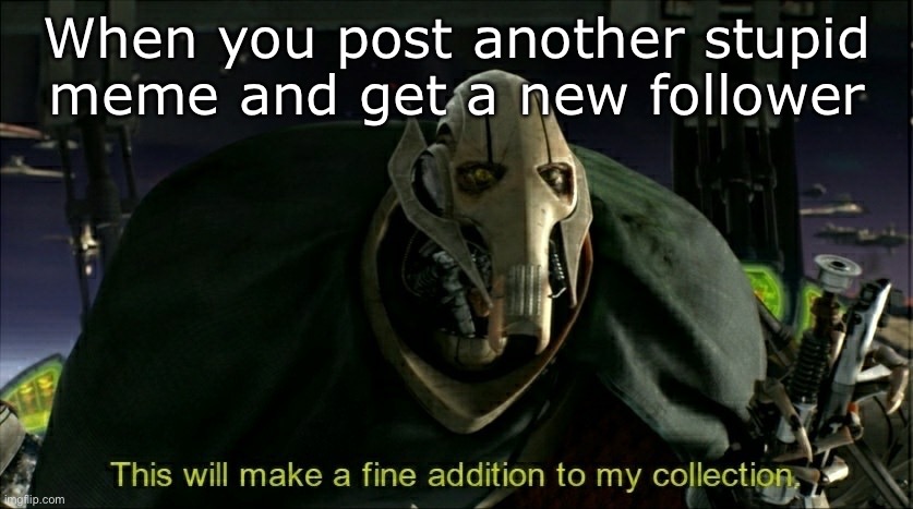 Followers | When you post another stupid meme and get a new follower | image tagged in this will make a fine addition to my collection,followers,follow,follow me | made w/ Imgflip meme maker