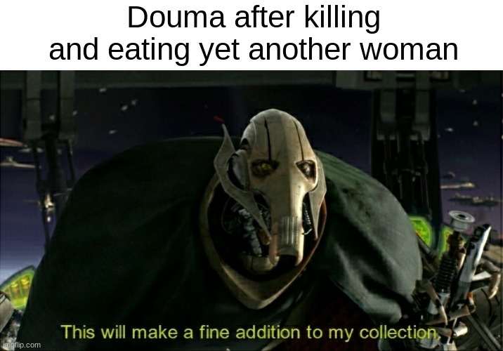 Why don't you GET some women instead? | Douma after killing and eating yet another woman | image tagged in this will make a fine addition to my collection | made w/ Imgflip meme maker