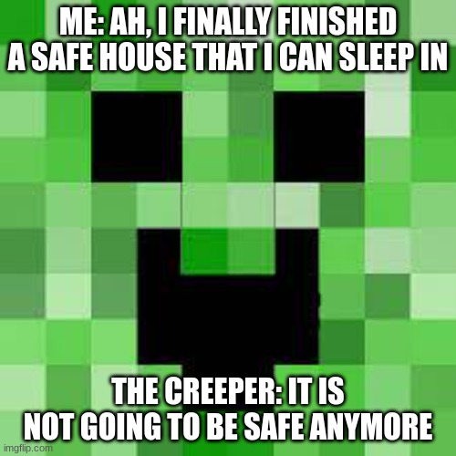 Creepers, am I right? | ME: AH, I FINALLY FINISHED A SAFE HOUSE THAT I CAN SLEEP IN; THE CREEPER: IT IS NOT GOING TO BE SAFE ANYMORE | image tagged in creeper,minecraft | made w/ Imgflip meme maker