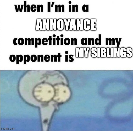 Only people with siblings can relate | ANNOYANCE; MY SIBLINGS | image tagged in whe i'm in a competition and my opponent is | made w/ Imgflip meme maker