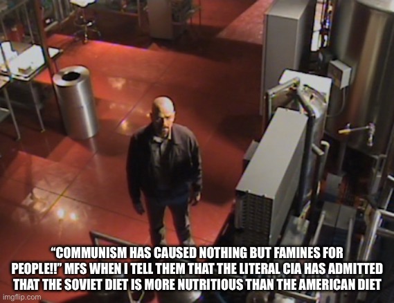 The argument really falls flat on its face, doesn’t it? | “COMMUNISM HAS CAUSED NOTHING BUT FAMINES FOR PEOPLE!!” MFS WHEN I TELL THEM THAT THE LITERAL CIA HAS ADMITTED THAT THE SOVIET DIET IS MORE NUTRITIOUS THAN THE AMERICAN DIET | image tagged in walter white stares at camera | made w/ Imgflip meme maker