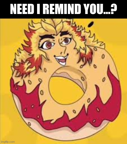 Rengoku Donut | NEED I REMIND YOU...? | image tagged in rengoku donut | made w/ Imgflip meme maker
