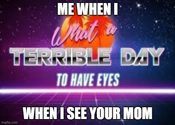 She Do Be Needing A Paper BAg Tho | ME WHEN I; WHEN I SEE YOUR MOM | image tagged in what a terrible day to have eyes,funny,memes,mom,your mom | made w/ Imgflip meme maker