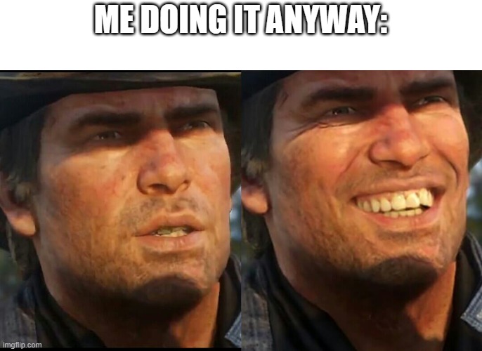 Arthur Morgan | ME DOING IT ANYWAY: | image tagged in arthur morgan | made w/ Imgflip meme maker