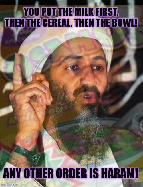 Haram | YOU PUT THE MILK FIRST, THEN THE CEREAL, THEN THE BOWL! ANY OTHER ORDER IS HARAM! | image tagged in haram,milk then cereal,osama,breakfast | made w/ Imgflip meme maker