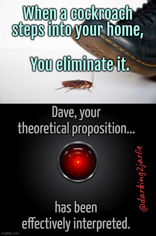 Get what you gave | When a cockroach steps into your home, You eliminate it. Dave, your theoretical proposition... @darking2jarlie; has been effectively interpreted. | image tagged in cockroach,hal 9000,artificial intelligence,machine,humans,humanity | made w/ Imgflip meme maker