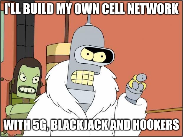 Benders builds his own cell network | I'LL BUILD MY OWN CELL NETWORK; WITH 5G, BLACKJACK AND HOOKERS | image tagged in blackjack and hookers | made w/ Imgflip meme maker