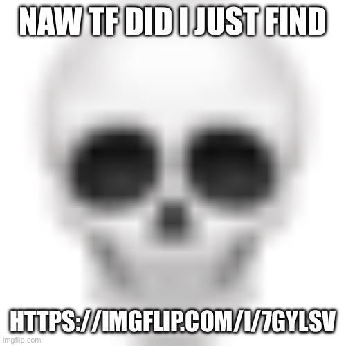 Skull emoji | NAW TF DID I JUST FIND; HTTPS://IMGFLIP.COM/I/7GYLSV | image tagged in skull emoji | made w/ Imgflip meme maker