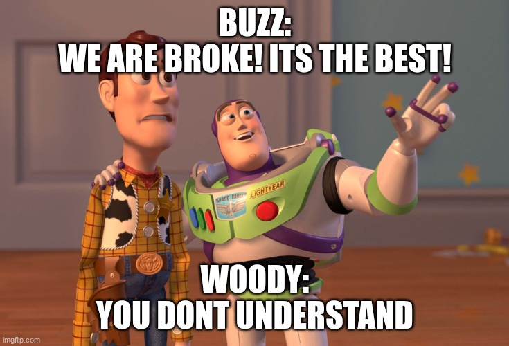 Broke | BUZZ:
WE ARE BROKE! ITS THE BEST! WOODY:
YOU DONT UNDERSTAND | image tagged in memes,x x everywhere | made w/ Imgflip meme maker
