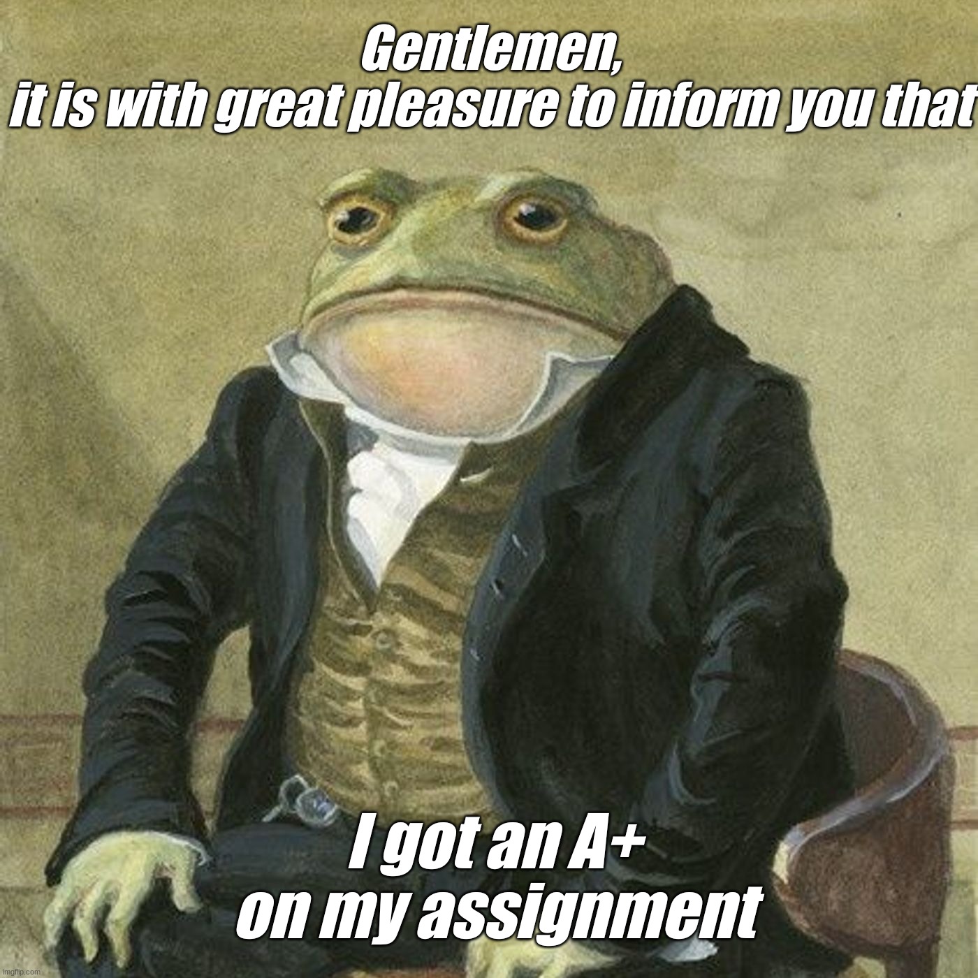 Gentlemen, it is with great pleasure to inform you that | Gentlemen, it is with great pleasure to inform you that; I got an A+ on my assignment | image tagged in gentlemen it is with great pleasure to inform you that | made w/ Imgflip meme maker