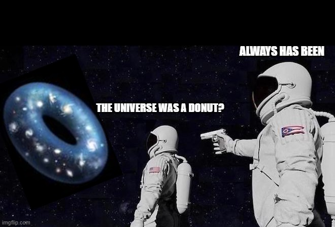 It was all a lie the universe is a donut | ALWAYS HAS BEEN; THE UNIVERSE WAS A DONUT? | image tagged in always has been nothing,always has been,always has been among us,donuts,donut,dunkin donuts | made w/ Imgflip meme maker