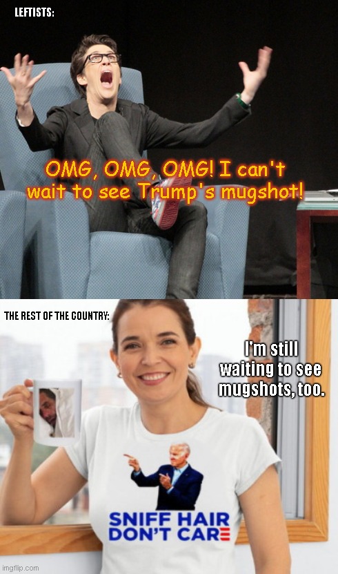 Leftist Near-Orgasmic Anticipation | LEFTISTS:; OMG, OMG, OMG! I can't wait to see Trump's mugshot! THE REST OF THE COUNTRY:; I'm still waiting to see mugshots, too. | image tagged in rachael mad cow liberal douche,leftists,liberal media,biden family crimes,hypocrisy,trump derangement syndrome | made w/ Imgflip meme maker