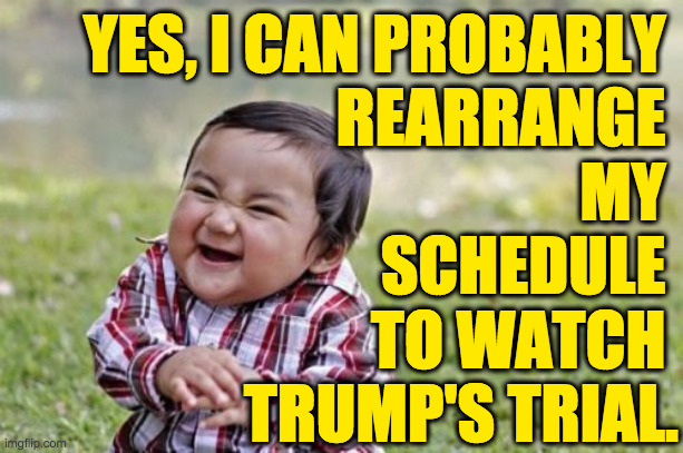 Or "Me making a pile of cash off of 'Lock him up!' tee shirts."  Leave your size in the comments. | YES, I CAN PROBABLY 
REARRANGE 
MY 
SCHEDULE 
TO WATCH 
TRUMP'S TRIAL. | image tagged in memes,evil toddler,trump trial | made w/ Imgflip meme maker