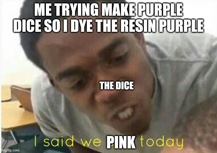 Why did they lie to me | ME TRYING MAKE PURPLE DICE SO I DYE THE RESIN PURPLE; THE DICE; PINK | image tagged in i said we ____ today | made w/ Imgflip meme maker