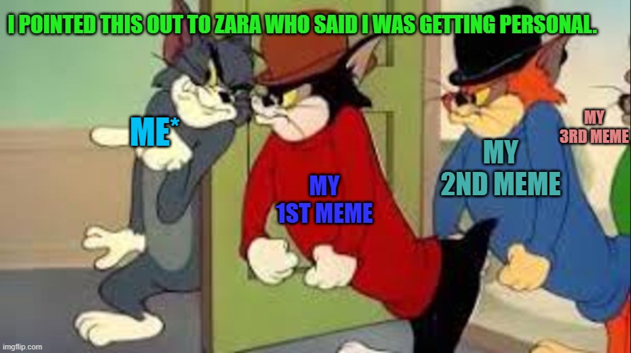 Tom and Jerry Goons | I POINTED THIS OUT TO ZARA WHO SAID I WAS GETTING PERSONAL. MY 3RD MEME; MY 2ND MEME; ME*; MY 1ST MEME | image tagged in tom and jerry goons | made w/ Imgflip meme maker