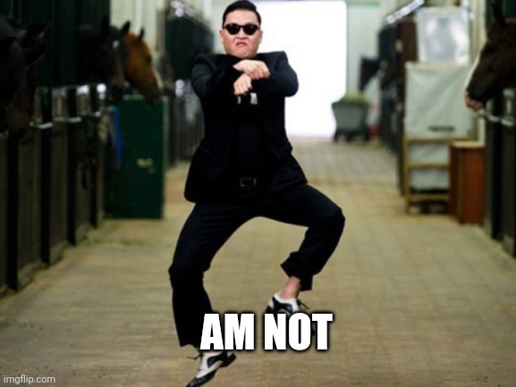 Psy Horse Dance Meme | AM NOT | image tagged in memes,psy horse dance | made w/ Imgflip meme maker