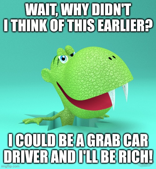 Ultra muncher | WAIT, WHY DIDN'T I THINK OF THIS EARLIER? I COULD BE A GRAB CAR DRIVER AND I'LL BE RICH! | image tagged in ultra muncher | made w/ Imgflip meme maker