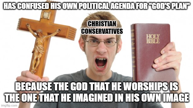 Did God really create you in His image? Or do you just imagine God in your own image? | HAS CONFUSED HIS OWN POLITICAL AGENDA FOR "GOD'S PLAN"; CHRISTIAN
CONSERVATIVES; BECAUSE THE GOD THAT HE WORSHIPS IS THE ONE THAT HE IMAGINED IN HIS OWN IMAGE | image tagged in angry christian,conservative logic,god,agenda,worship,scumbag christian | made w/ Imgflip meme maker