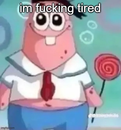 Patrick | im fucking tired | image tagged in patrick | made w/ Imgflip meme maker