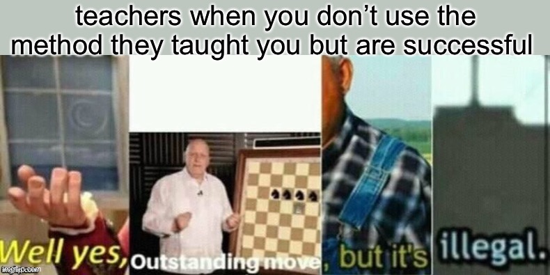 we can all relate | teachers when you don’t use the method they taught you but are successful | image tagged in well yes outstanding move but it's illegal | made w/ Imgflip meme maker