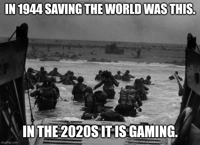 Dday | IN 1944 SAVING THE WORLD WAS THIS. IN THE 2020S IT IS GAMING. | image tagged in dday | made w/ Imgflip meme maker