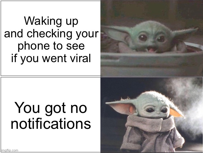 sad | Waking up and checking your phone to see if you went viral; You got no notifications | image tagged in baby yoda happy then sad | made w/ Imgflip meme maker