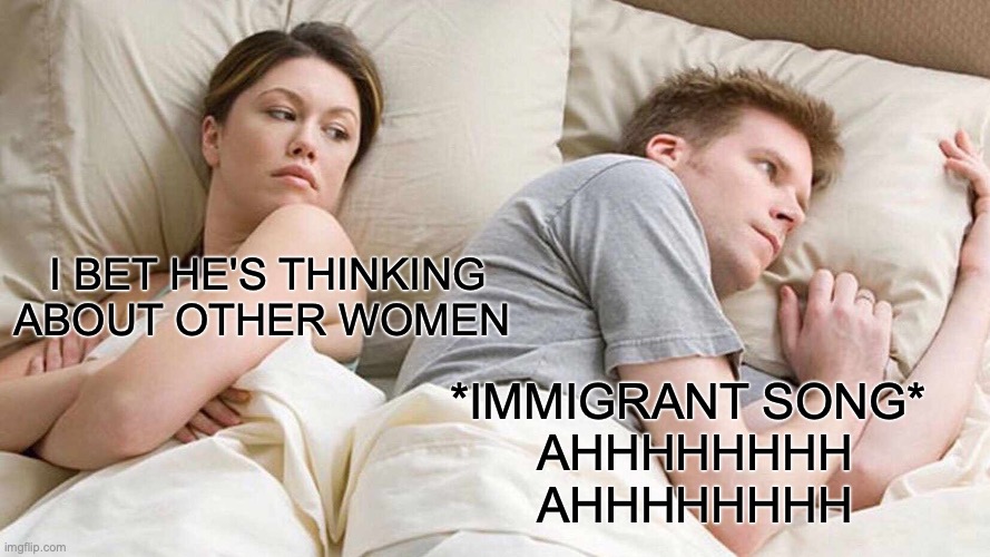 AHHHHH | I BET HE'S THINKING ABOUT OTHER WOMEN; *IMMIGRANT SONG* 
AHHHHHHHH
AHHHHHHHH | image tagged in memes,i bet he's thinking about other women | made w/ Imgflip meme maker