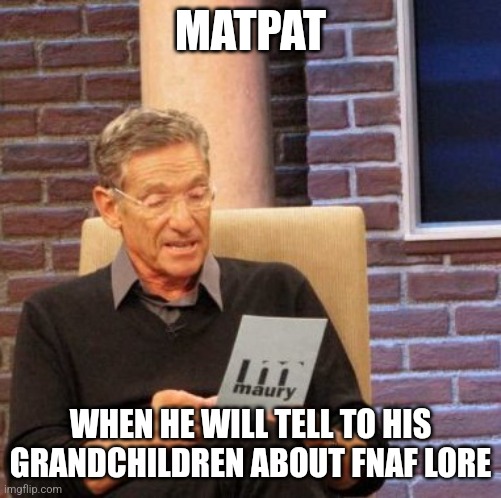 Maury Lie Detector | MATPAT; WHEN HE WILL TELL TO HIS GRANDCHILDREN ABOUT FNAF LORE | image tagged in memes,maury lie detector | made w/ Imgflip meme maker