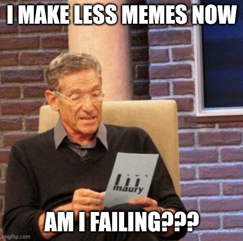 Maury Lie Detector | I MAKE LESS MEMES NOW; AM I FAILING??? | image tagged in memes,maury lie detector | made w/ Imgflip meme maker