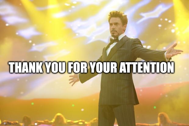 Tony Stark success | THANK YOU FOR YOUR ATTENTION | image tagged in tony stark success | made w/ Imgflip meme maker
