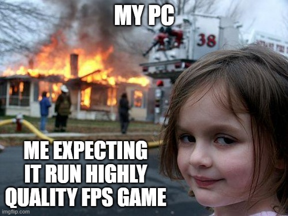 my pc: | MY PC; ME EXPECTING IT RUN HIGHLY QUALITY FPS GAME | image tagged in memes,disaster girl | made w/ Imgflip meme maker