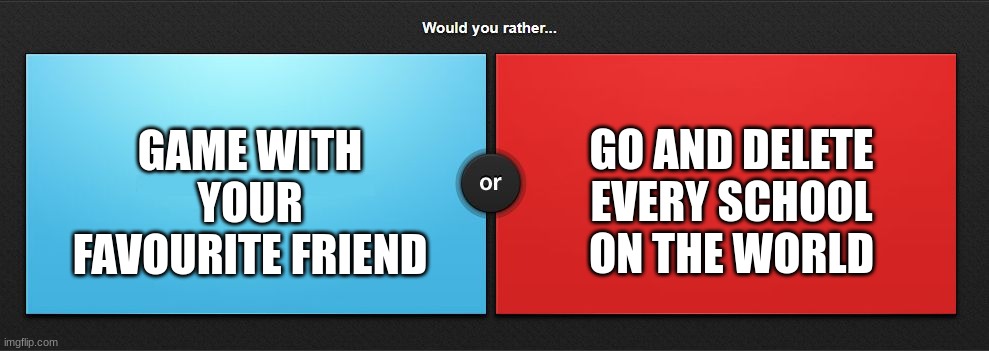 love or dumb | GO AND DELETE EVERY SCHOOL ON THE WORLD; GAME WITH YOUR FAVOURITE FRIEND | image tagged in would you rather | made w/ Imgflip meme maker