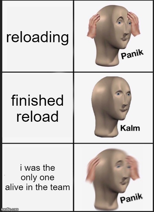 relatable | reloading; finished reload; i was the only one alive in the team | image tagged in memes,panik kalm panik | made w/ Imgflip meme maker