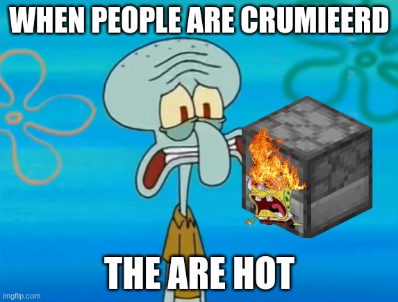 Oh no, he's hot | WHEN PEOPLE ARE CRUMIEERD; THE ARE HOT | image tagged in oh no he's hot | made w/ Imgflip meme maker