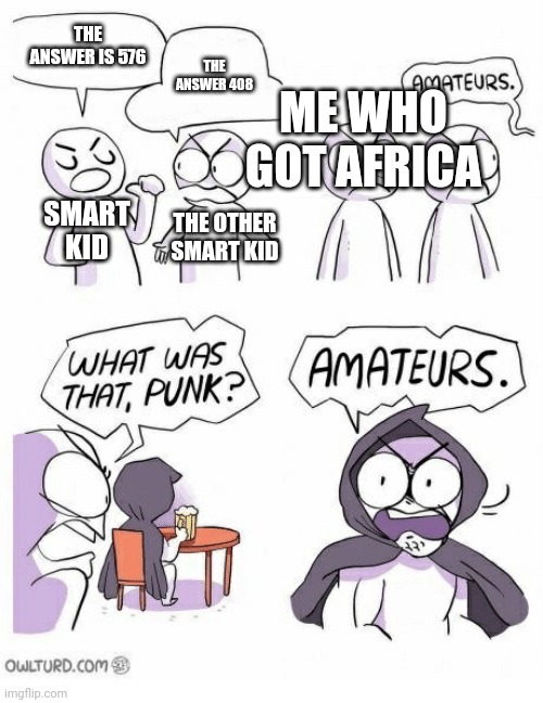 Amateurs | THE ANSWER IS 576; THE ANSWER 408; ME WHO GOT AFRICA; SMART KID; THE OTHER SMART KID | image tagged in amateurs | made w/ Imgflip meme maker