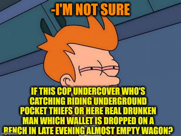 -Help for a sentence. | -I'M NOT SURE; IF THIS COP UNDERCOVER WHO'S CATCHING RIDING UNDERGROUND POCKET THIEFS OR HERE REAL DRUNKEN MAN WHICH WALLET IS DROPPED ON A BENCH IN LATE EVENING ALMOST EMPTY WAGON? | image tagged in stoned fry,police officer testifying,big diglett underground,drunk superman,patrick not my wallet,not sure | made w/ Imgflip meme maker